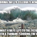 4 day left | ITS A NORMAL DAY TO CELEBRATE NEW YEARS; WAIT 4 DAYS LEFT TO THE 2020 END WITH A TSUNAMI FLOODING THE WORLD | image tagged in tsunami momentum,tsunami,2020,2020 sucks,happy new year | made w/ Imgflip meme maker