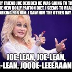 Dolly Parton diet | MY FRIEND JOE DECIDED HE WAS GOING TO TRY THE NEW DOLLY PARTON DIET. I SEEMS TO REALLY BE WORKING FOR HIM. I SAW HIM THE OTHER DAY AND ... JOE-LEAN, JOE-LEAN, JOE-LEAN, JOOOE-LEEEAAANNN! | image tagged in dolly parton see friends at party | made w/ Imgflip meme maker