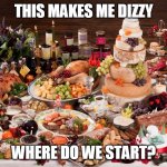 Too much food | THIS MAKES ME DIZZY; WHERE DO WE START? | image tagged in christmas feast,memes,food | made w/ Imgflip meme maker