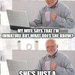 Old guy pc | MY WIFE SAYS THAT I'M IMMATURE BUT WHAT DOES SHE KNOW? SHE'S JUST A STINKY POO FACE | image tagged in old guy pc | made w/ Imgflip meme maker