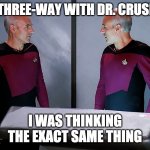 Capt. Picard 3-way | SO THREE-WAY WITH DR. CRUSHER; I WAS THINKING THE EXACT SAME THING | image tagged in picard staring at himself | made w/ Imgflip meme maker