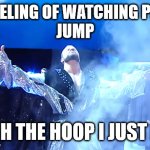 the face I make Bobby Roode - glorious | THE FEELING OF WATCHING PEOPLE 
JUMP; THROUGH THE HOOP I JUST POSTED | image tagged in the face i make bobby roode - glorious,jump through my hoop | made w/ Imgflip meme maker