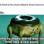 School cafeteria food fight | My friend at the school cafeteria: throws food at me Me: | image tagged in time to make world war 2 look like a tea party,blank white template,memes,funny,food fight,meme | made w/ Imgflip meme maker