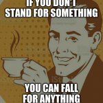 Mug Approval | IF YOU DON'T STAND FOR SOMETHING; YOU CAN FALL FOR ANYTHING | image tagged in mug approval | made w/ Imgflip meme maker
