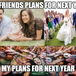 Next years plans | MY FRIENDS PLANS FOR NEXT YEAR; MY PLANS FOR NEXT YEAR | image tagged in family wedding and party,meme,2021 | made w/ Imgflip meme maker