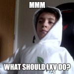 mmm Meme | MMM; WHAT SHOULD LXV DO? | image tagged in mmm | made w/ Imgflip meme maker