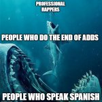 when fast people talk | PROFESSIONAL RAPPERS PEOPLE WHO SPEAK SPANISH PEOPLE WHO DO THE END OF ADDS | image tagged in always a bigger shark | made w/ Imgflip meme maker