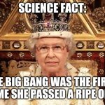....why not? | SCIENCE FACT:; THE BIG BANG WAS THE FIRST TIME SHE PASSED A RIPE ONE. | image tagged in queen of england | made w/ Imgflip meme maker