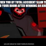 You are about to need medical attention | WHEN YOU BY TOTAL ACCIDENT SLAM THE DOOR TO YOUR ROOM AFTER WINNING AN ARGUMENT | image tagged in you are about to need medical attention | made w/ Imgflip meme maker