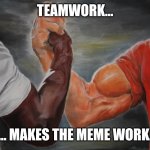 Holding hands | TEAMWORK... ... MAKES THE MEME WORK. | image tagged in holding hands | made w/ Imgflip meme maker