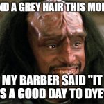 Kurn Smiling | I FOUND A GREY HAIR THIS MORNING; MY BARBER SAID "IT IS A GOOD DAY TO DYE" | image tagged in kurn smiling | made w/ Imgflip meme maker