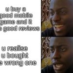 dumb dumb | u buy a good mobile game and it has good reviews; u realise u bought the wrong one | image tagged in o | made w/ Imgflip meme maker