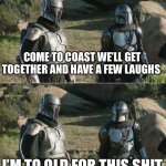Mando movie bros | COME TO COAST WE’LL GET TOGETHER AND HAVE A FEW LAUGHS; I’M TO OLD FOR THIS SHIT | image tagged in mandos | made w/ Imgflip meme maker