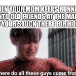 Where do all these guys come from | WHEN YOUR MOM KEEPS RUNNING INTO OLD FRIENDS AT THE MALL AND YOUR STUCK THERE FOR HOURS | image tagged in where do all these guys come from | made w/ Imgflip meme maker