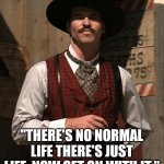 Doc Holliday quotes | "THERE'S NO NORMAL LIFE THERE'S JUST LIFE. NOW GET ON WITH IT." | image tagged in doc holliday,covidiots,resist,anti new normal,live your life | made w/ Imgflip meme maker