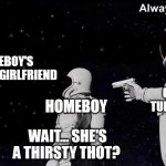 What truth about reserved women | HOMEBOY'S PRUDISH GIRLFRIEND; GUY WHO TURNS HER ON; HOMEBOY; WAIT... SHE'S A THIRSTY THOT? | image tagged in wait it's all always has been | made w/ Imgflip meme maker