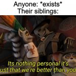 Jokes on her, I have most of their attention | Anyone: *exists*
Their siblings: | image tagged in its nothing personal its just that we're better than you | made w/ Imgflip meme maker