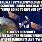 This would be universally epic. | THE NEXT VOYAGER SPACECRAFT
MISSION WILL CARRY RICK ASTLEY'S
"NEVER GOING TO GIVE YOU UP"; ALIEN SPECIES WON'T
UNDERSTAND THE MEANING BEHIND IT.
IT WILL BE MANKIND'S LAST "PWN". | image tagged in satellite,rick rolled,pwned,voyager,gold record | made w/ Imgflip meme maker