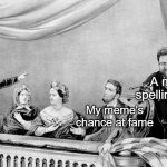 Oh No | A miner spelling error; My meme's chance at fame | image tagged in tomska assassination,abraham lincoln,assassination,bad grammar and spelling memes,fun | made w/ Imgflip meme maker