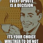 Mug Approval | EVERY UPVOTE IS A DECISION; ITS YOUR CHOICE WHETHER TO OR NOT | image tagged in mug approval | made w/ Imgflip meme maker