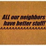 Door mat | ALL our neighbors  have better stuff! ^^^^^^^^^^^^^^^^^^^ | image tagged in door mat | made w/ Imgflip meme maker