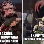 Grogu calls out his deadbeat dad | YOU ARE A CHILD.  YOU DO NOT KNOW WHAT IT IS LIKE TO WORK HARD; I KNOW YOU ONLY WORK A FEW WEEKS A YEAR | image tagged in mando at baby,the mandalorian,grogu,mando is a deadbeat dad,the child,baby yoda | made w/ Imgflip meme maker