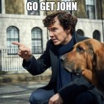 Get John | GO GET JOHN | image tagged in sherlock | made w/ Imgflip meme maker