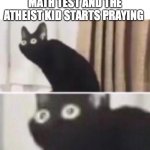 Oh no cat | WHEN YOU TAKE A MATH TEST AND THE ATHEIST KID STARTS PRAYING | image tagged in oh no cat | made w/ Imgflip meme maker