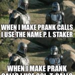 Prank | WHEN I MAKE PRANK CALLS I USE THE NAME P. I. STAKER; WHEN I MAKE PRANK CALLS I USE SOL. T. BALLS | image tagged in mandos | made w/ Imgflip meme maker