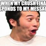Hasn't happened yet ;( | ME WHEN MY CRUSH FINALLY RESPONDS TO MY MESSAGES | image tagged in pog | made w/ Imgflip meme maker