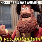 yes | WE HAVE ALL KICKED A PREGNANT WOMAN ONCE OR TWICE | image tagged in well yes but actually yes | made w/ Imgflip meme maker