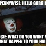 Fortnite It Meme | PENNYWISE: HELLO GORGIE; GORGIE: WHAT DO YOU WANT NOW AND WHAT HAPPEN TO YOUR HAIR LINE | image tagged in fortnite it meme | made w/ Imgflip meme maker