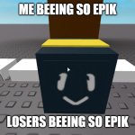 Epik Beh | ME BEEING SO EPIK; LOSERS BEEING SO EPIK | image tagged in epik beh | made w/ Imgflip meme maker