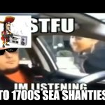 ah yes, sea shanties | TO 1700S SEA SHANTIES | image tagged in stfu i m listening to | made w/ Imgflip meme maker