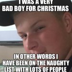 Bad Boy Ben | I WAS A VERY BAD BOY FOR CHRISTMAS; IN OTHER WORDS I HAVE BEEN ON THE NAUGHTY LIST WITH LOTS OF PEOPLE | image tagged in bad boy ben | made w/ Imgflip meme maker