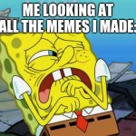 Every time I look at something I made in the past, it's cringe for me | ME LOOKING AT ALL THE MEMES I MADE: | image tagged in cringing spongebob,cringe,past,regret,uh | made w/ Imgflip meme maker