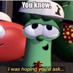 VeggieTales I was hoping you'd ask... | You know, | image tagged in veggietales i was hoping you'd ask,veggietales,junior asparagus,veggietales rack shack and benny | made w/ Imgflip meme maker