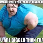 fat person | IF SOMEONE CALLS YOU FAT, JUST IGNORE THEM. YOU ARE BIGGER THAN THAT! | image tagged in fat person | made w/ Imgflip meme maker