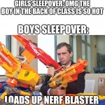 Nerf CEO | GIRLS SLEEPOVER: OMG THE BOY IN THE BACK OF CLASS IS SO HOT; BOYS SLEEPOVER:; LOADS UP NERF BLASTER | image tagged in nerf ceo,girls vs boys,boys vs girls | made w/ Imgflip meme maker