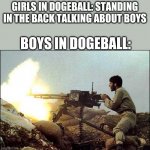 machine gun template | GIRLS IN DOGEBALL: STANDING IN THE BACK TALKING ABOUT BOYS; BOYS IN DOGEBALL: | image tagged in machine gun template,girls vs boys,boys vs girls | made w/ Imgflip meme maker
