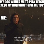 Playing fetch | *MY DOG WANTS ME TO PLAY FETCH*
*ALSO MY DOG WON'T GIVE ME TOY*; ME: | image tagged in kylo ren let go,dog,star wars | made w/ Imgflip meme maker