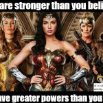 Wonder Woman Strong | You are stronger than you believe. You have greater powers than you know. | image tagged in wonder woman diana hippolyta and antiope | made w/ Imgflip meme maker