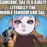;-; | SOMEONE: SAL IS A GIRL!!! LITERALLY THE WHOLE FANDOM AND SAL: | image tagged in gun sal | made w/ Imgflip meme maker