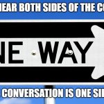 One Way! | IF YOU CAN'T HEAR BOTH SIDES OF THE CONVERSATION, THE CONVERSATION IS ONE SIDED. | image tagged in one way,listen here you little shit,listening,listen,not listening | made w/ Imgflip meme maker