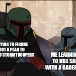 learning mando | ME LEARNING HOW TO KILL SOMEONE WITH A GADERFFI STICK; TRYING TO FIGURE OUT A PLAN TO KILL 10 STORMTROOPERS | image tagged in learning mando | made w/ Imgflip meme maker