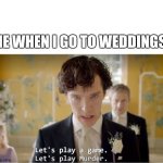 Murder | ME WHEN I GO TO WEDDINGS | image tagged in sherlock let's play a game let's play murder | made w/ Imgflip meme maker