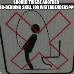 sub-bending skill | SHOULD THIS BE ANOTHER SUB-BENDING SKILL FOR WATERBENDERS??? | image tagged in idk wut to call dis | made w/ Imgflip meme maker