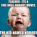 baby-upset | TEACHER : ITS A FIRE DRILL NOBODY MOVES; THE KID NAMED NOBODY | image tagged in baby-upset | made w/ Imgflip meme maker