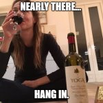 Yoga wine | NEARLY THERE... HANG IN. | image tagged in yoga wine | made w/ Imgflip meme maker