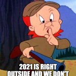 Be Verwy Quiet | BE VERWY QUIET! 2021 IS RIGHT OUTSIDE AND WE DON'T WANT TO SCARE HIM AWAY! | image tagged in elmer fudd | made w/ Imgflip meme maker
